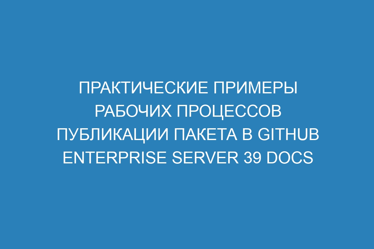 Практические примеры рабочих процессов публикации пакета в GitHub Enterprise Server 39 Docs