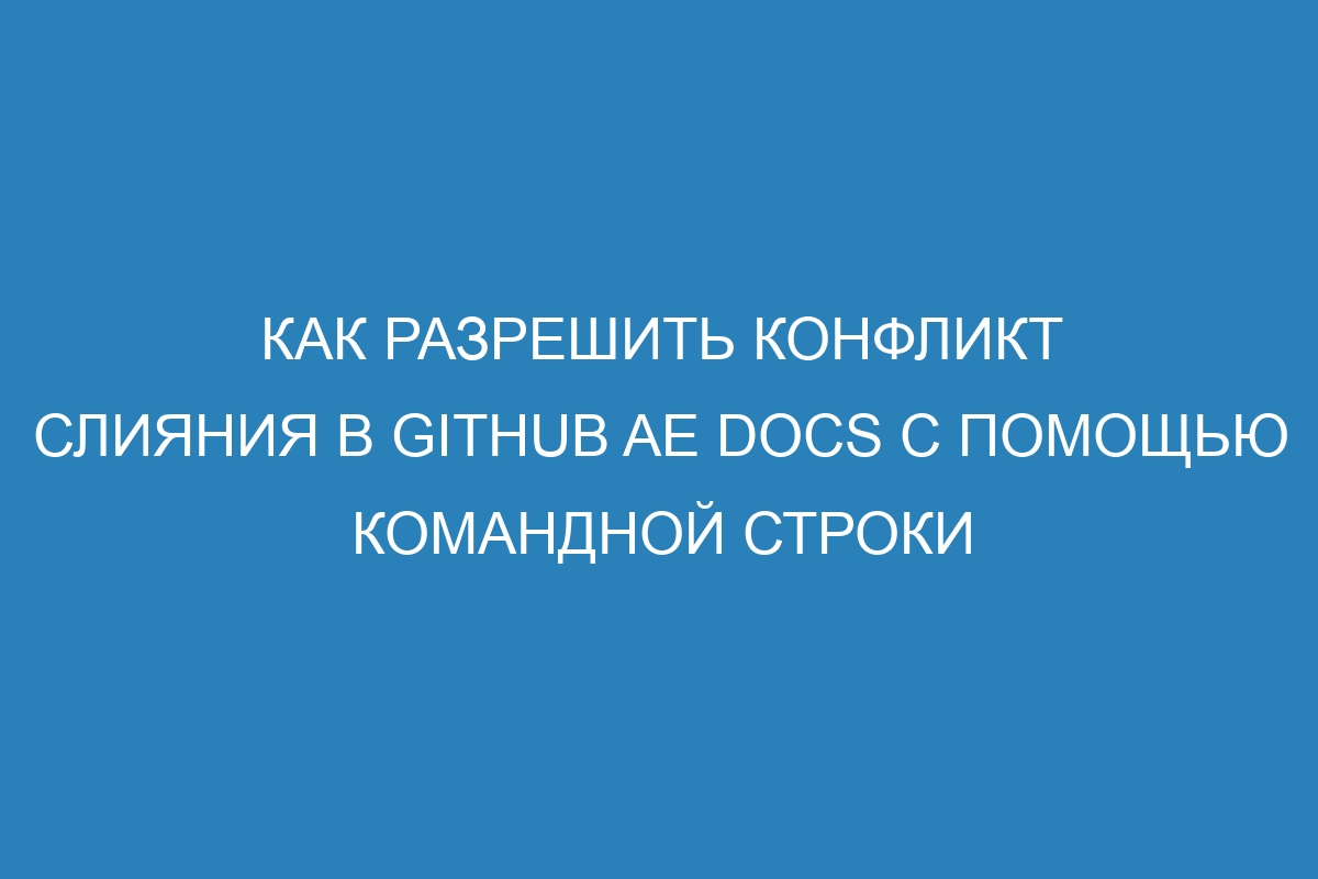 Как разрешить конфликт слияния в GitHub AE Docs с помощью командной строки