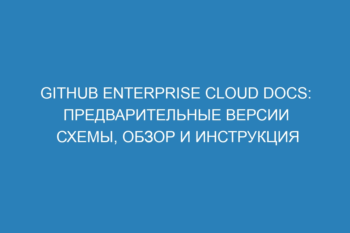 GitHub Enterprise Cloud Docs: предварительные версии схемы, обзор и инструкция