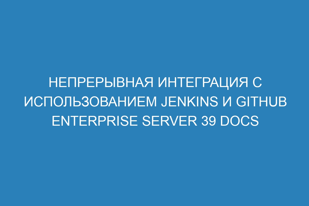 Непрерывная интеграция с использованием Jenkins и GitHub Enterprise Server 39 Docs