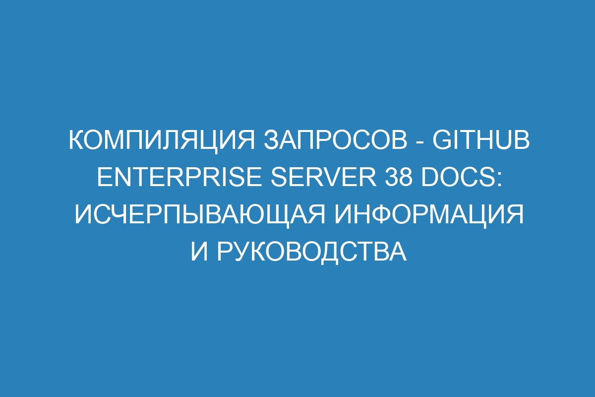 Компиляция запросов - GitHub Enterprise Server 38 Docs: исчерпывающая информация и руководства
