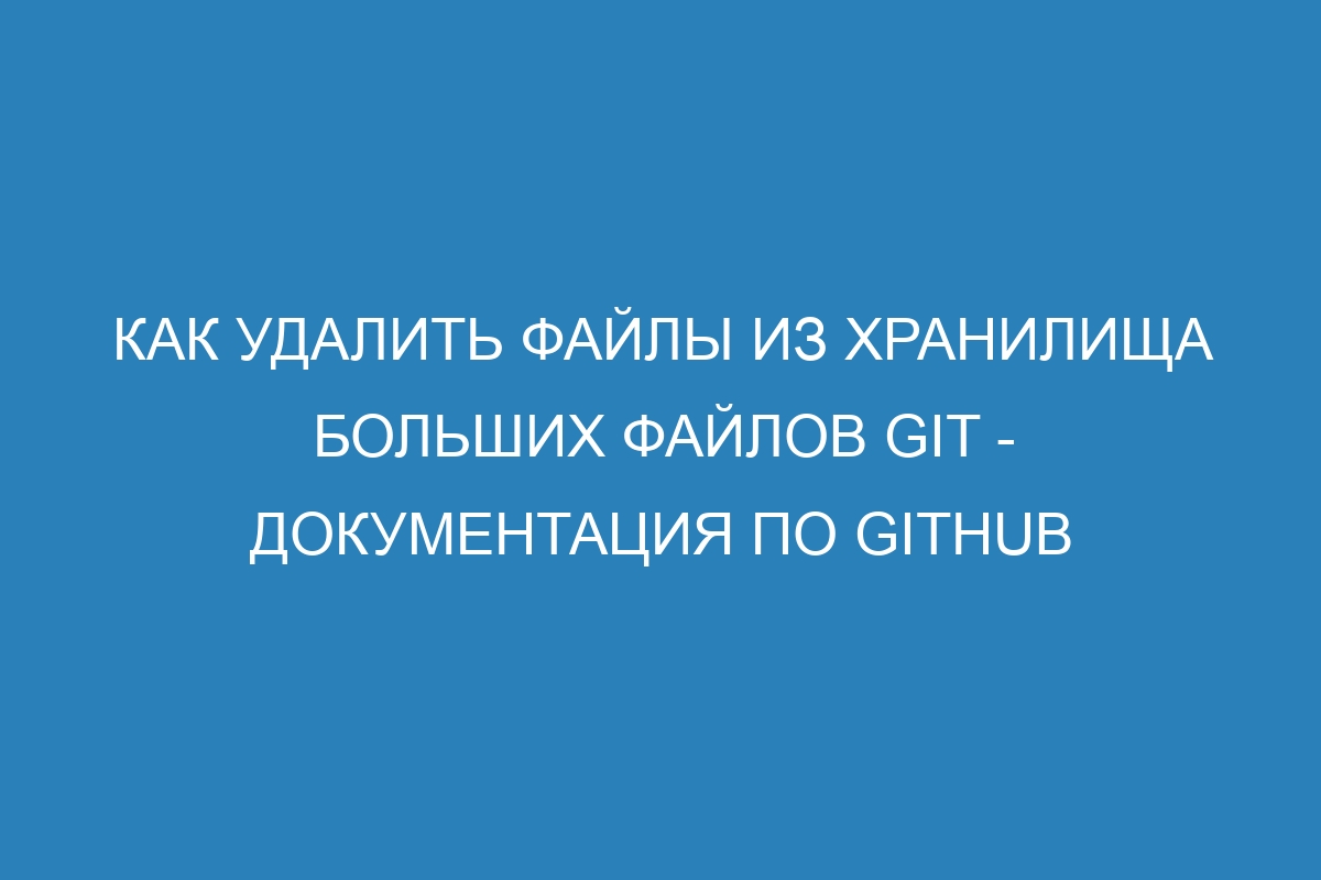 Как удалить файлы из хранилища больших файлов Git - Документация по GitHub