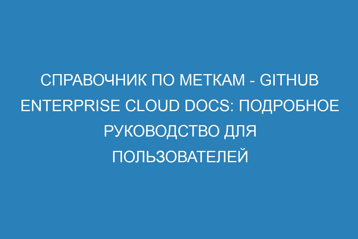 Справочник по меткам - GitHub Enterprise Cloud Docs: подробное руководство для пользователей