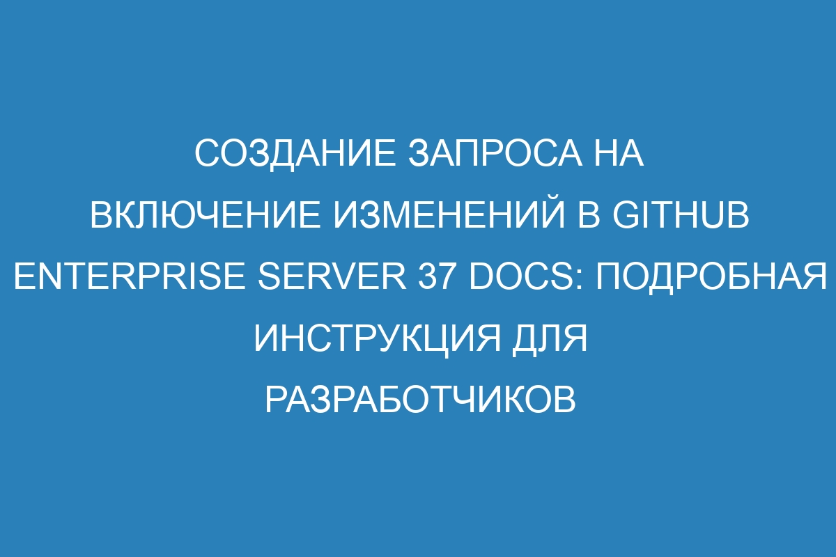 Создание запроса на включение изменений в Github Enterprise Server 37 Docs: подробная инструкция для разработчиков