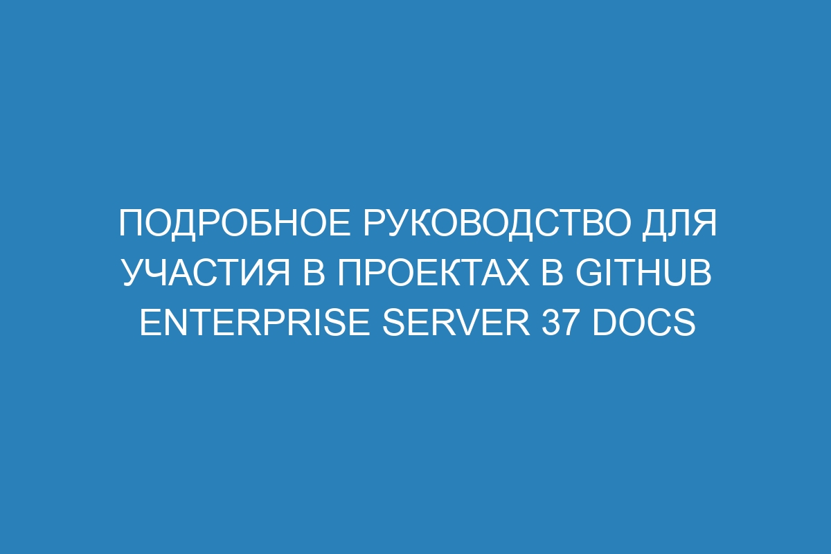 Подробное руководство для участия в проектах в GitHub Enterprise Server 37 Docs