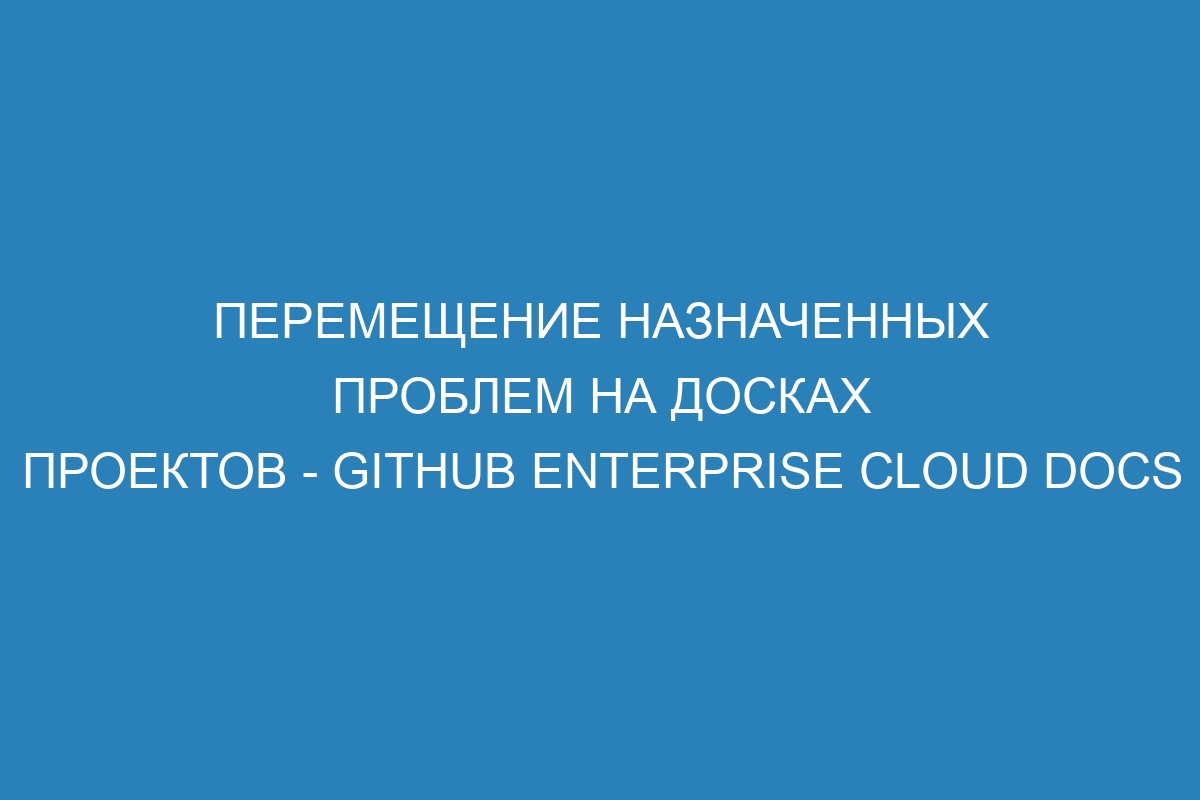 Перемещение назначенных проблем на досках проектов - GitHub Enterprise Cloud Docs