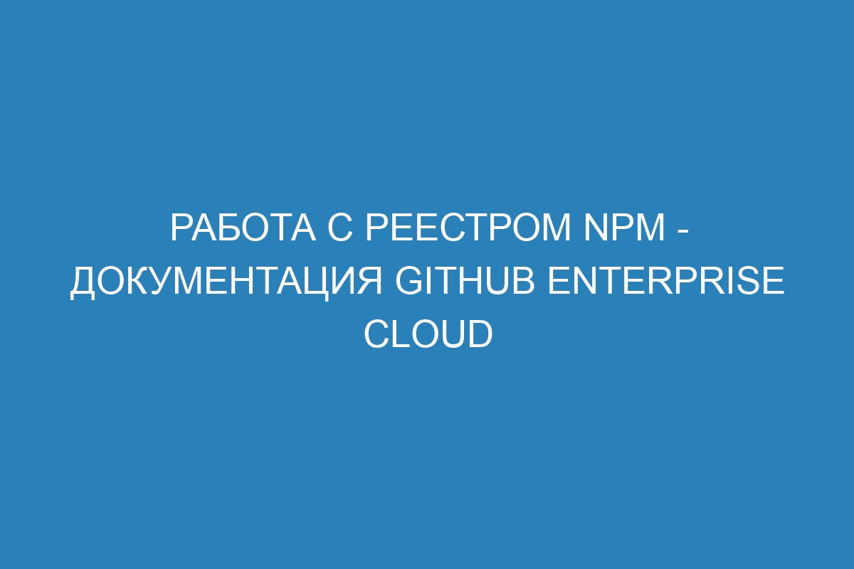 Работа с реестром npm - документация GitHub Enterprise Cloud