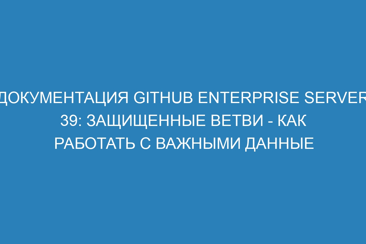 Документация GitHub Enterprise Server 39: защищенные ветви - как работать с важными данные