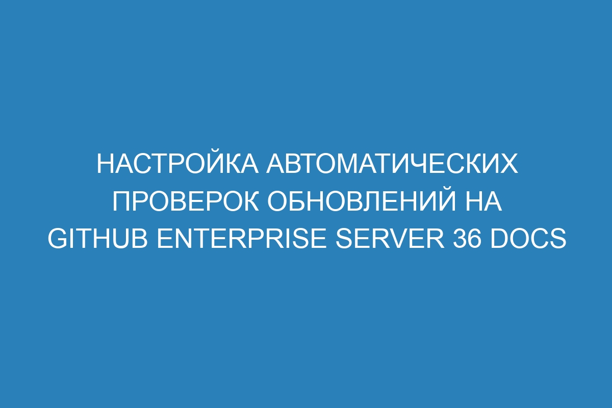 Настройка автоматических проверок обновлений на GitHub Enterprise Server 36 Docs