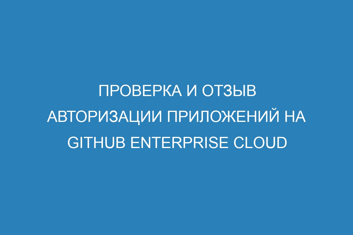 Проверка и отзыв авторизации приложений на GitHub Enterprise Cloud