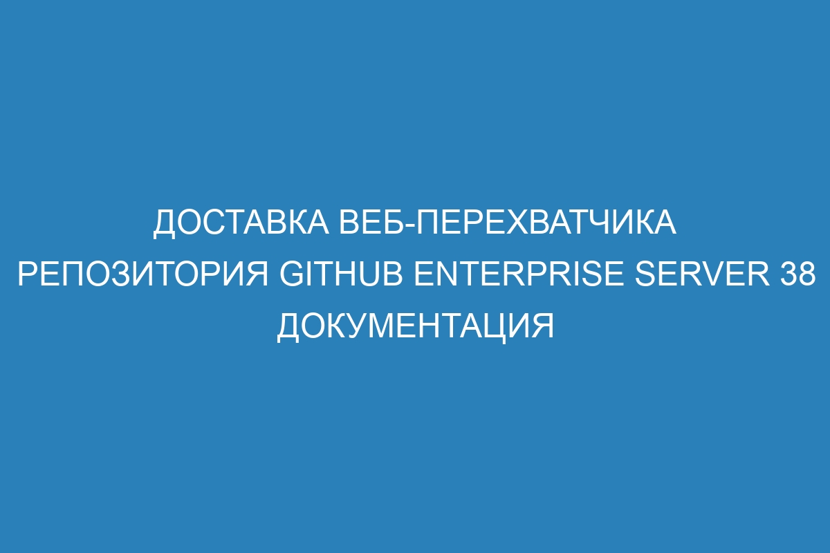 Доставка веб-перехватчика репозитория GitHub Enterprise Server 38 документация