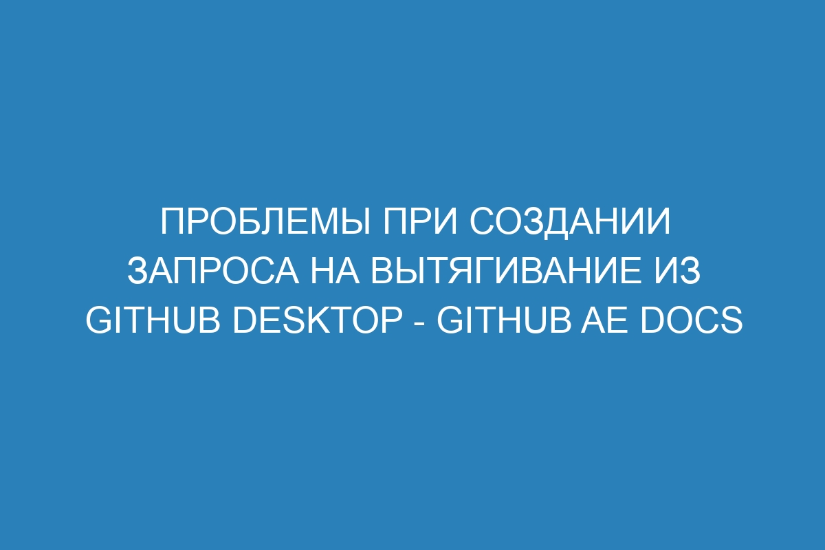 Проблемы при создании запроса на вытягивание из GitHub Desktop - GitHub AE Docs