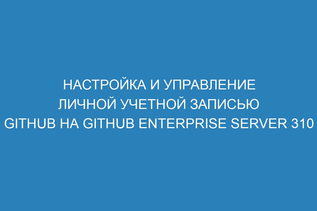 Настройка и управление личной учетной записью GitHub на GitHub Enterprise Server 310