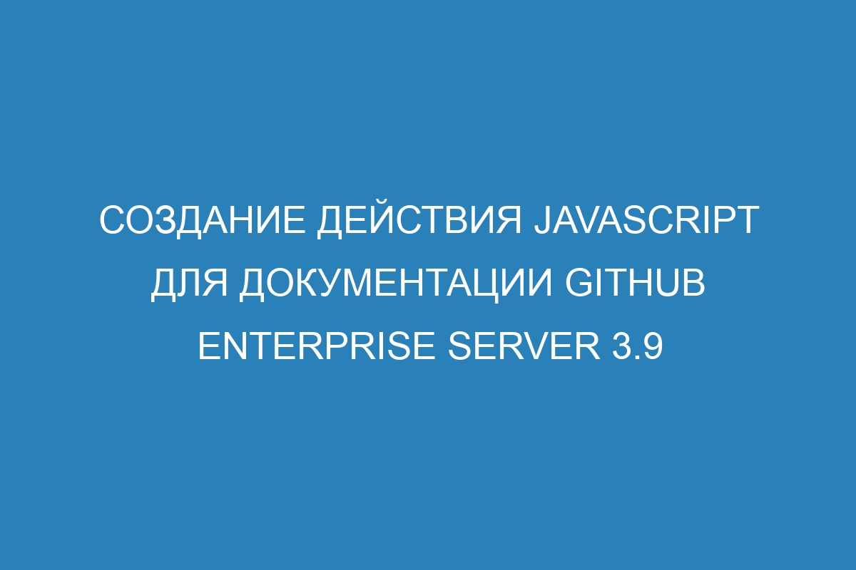 Создание действия JavaScript для документации GitHub Enterprise Server 3.9