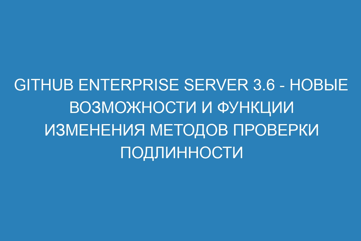 GitHub Enterprise Server 3.6 - новые возможности и функции изменения методов проверки подлинности