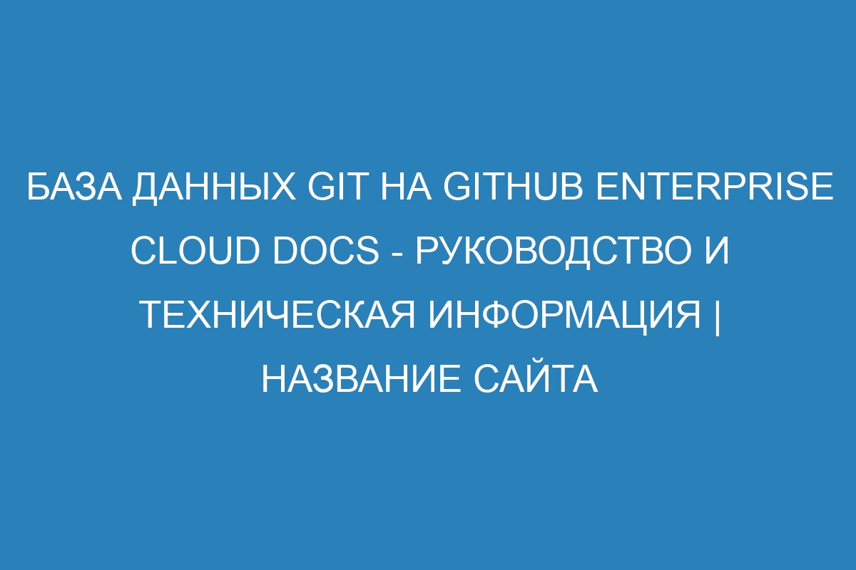 База данных Git на GitHub Enterprise Cloud Docs - руководство и техническая информация | Название сайта