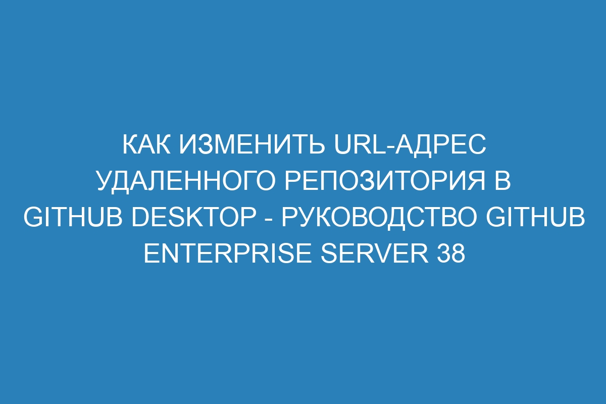 Как изменить URL-адрес удаленного репозитория в GitHub Desktop - Руководство GitHub Enterprise Server 38