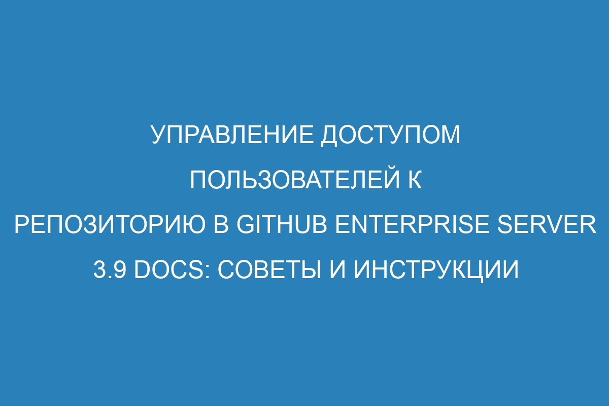 Управление доступом пользователей к репозиторию в GitHub Enterprise Server 3.9 Docs: советы и инструкции