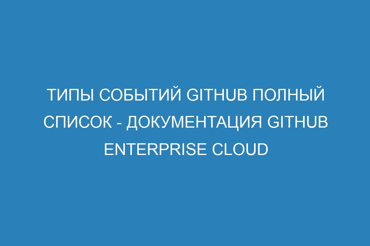 Типы событий GitHub полный список - Документация GitHub Enterprise Cloud