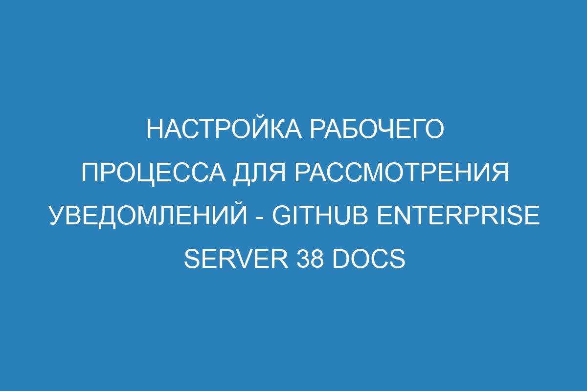 Настройка рабочего процесса для рассмотрения уведомлений - GitHub Enterprise Server 38 Docs