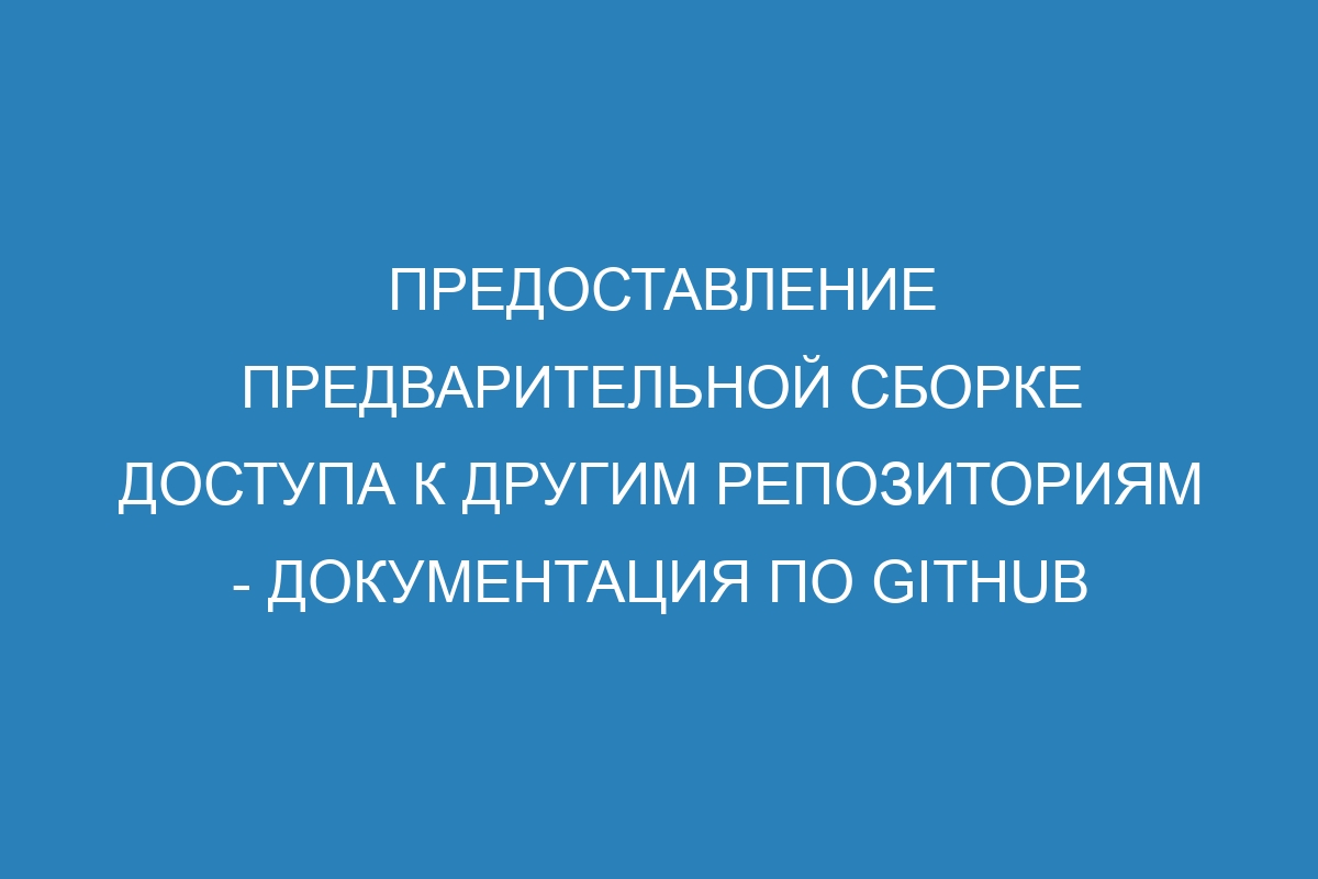 Предоставление предварительной сборке доступа к другим репозиториям - Документация по GitHub