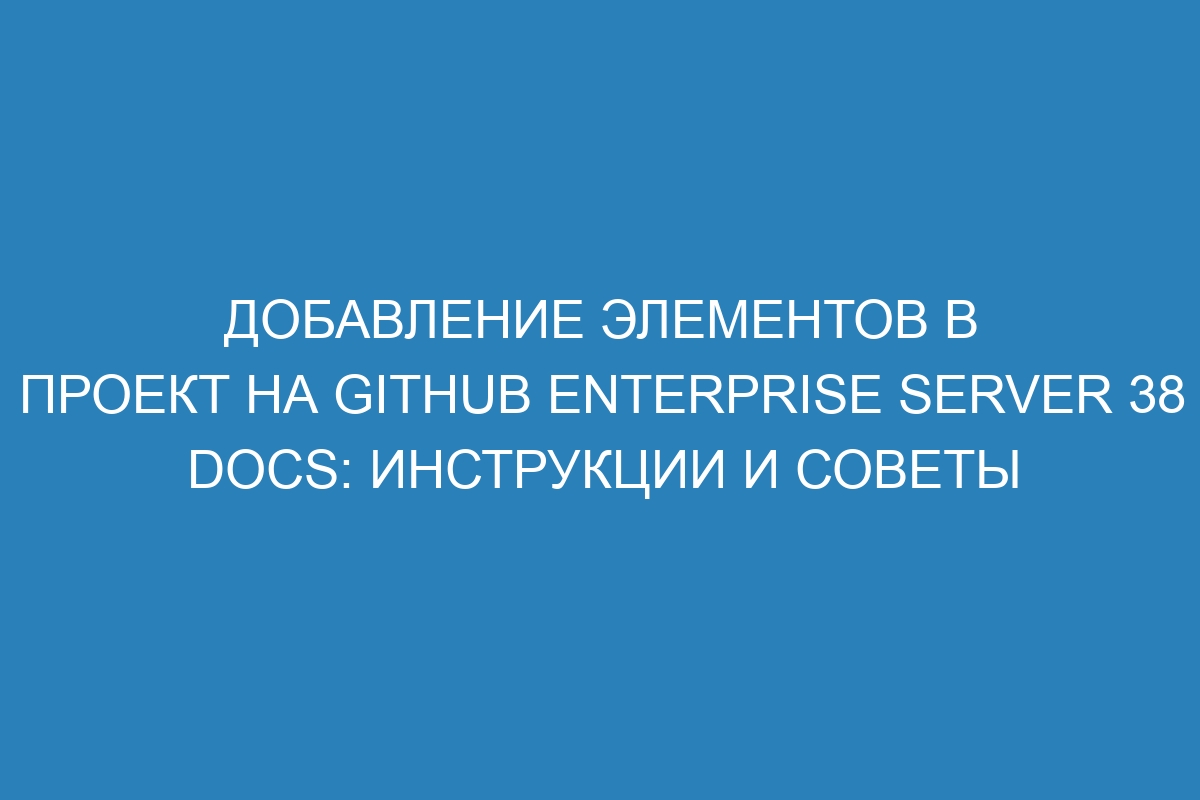 Добавление элементов в проект на GitHub Enterprise Server 38 Docs: инструкции и советы