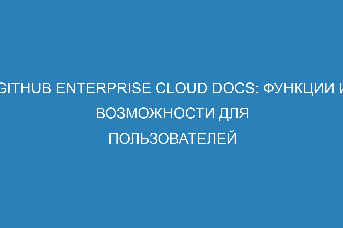 GitHub Enterprise Cloud Docs: функции и возможности для пользователей