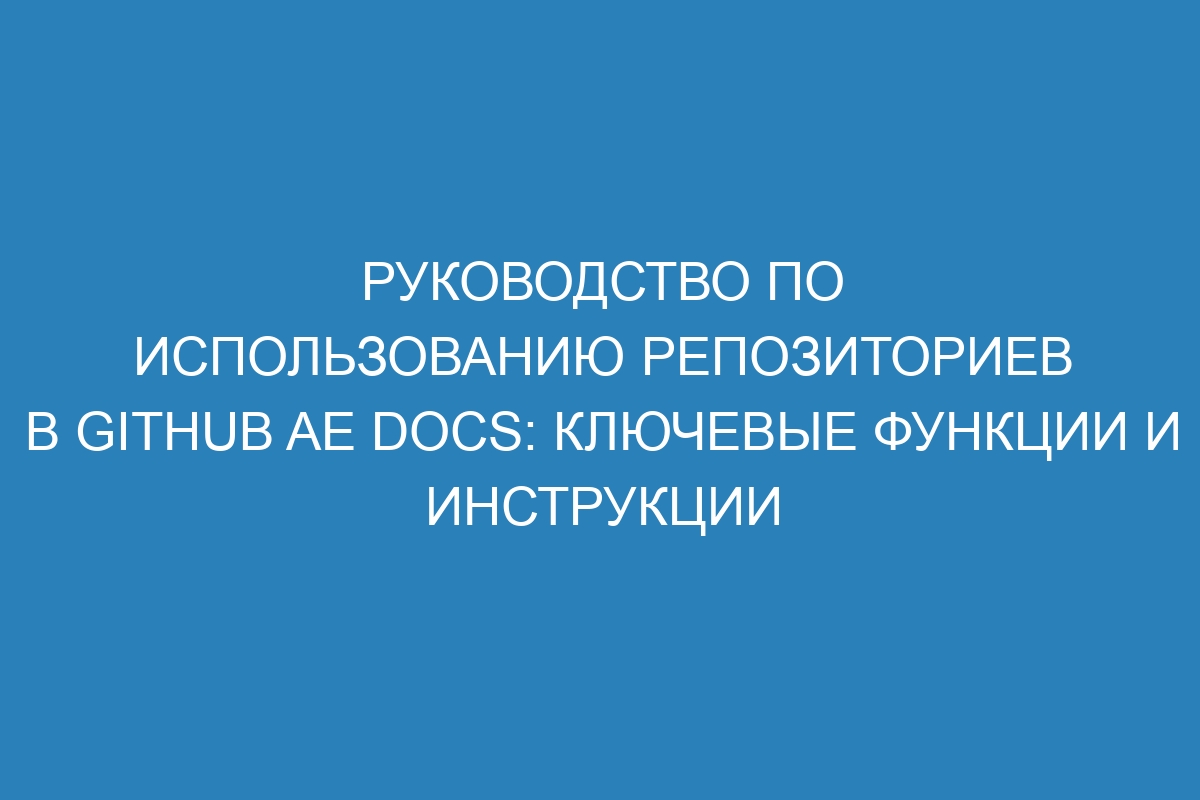 Руководство по использованию репозиториев в GitHub AE Docs: ключевые функции и инструкции