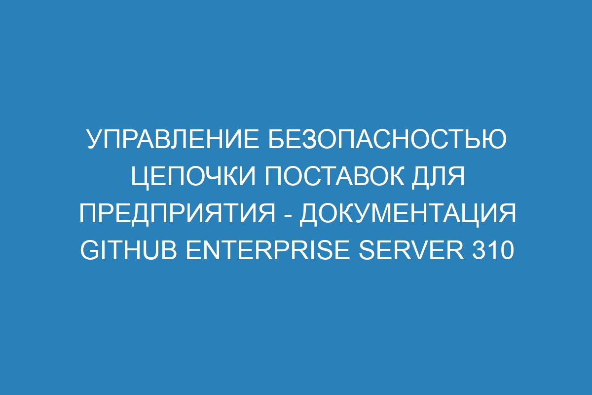 Управление безопасностью цепочки поставок для предприятия - документация GitHub Enterprise Server 310