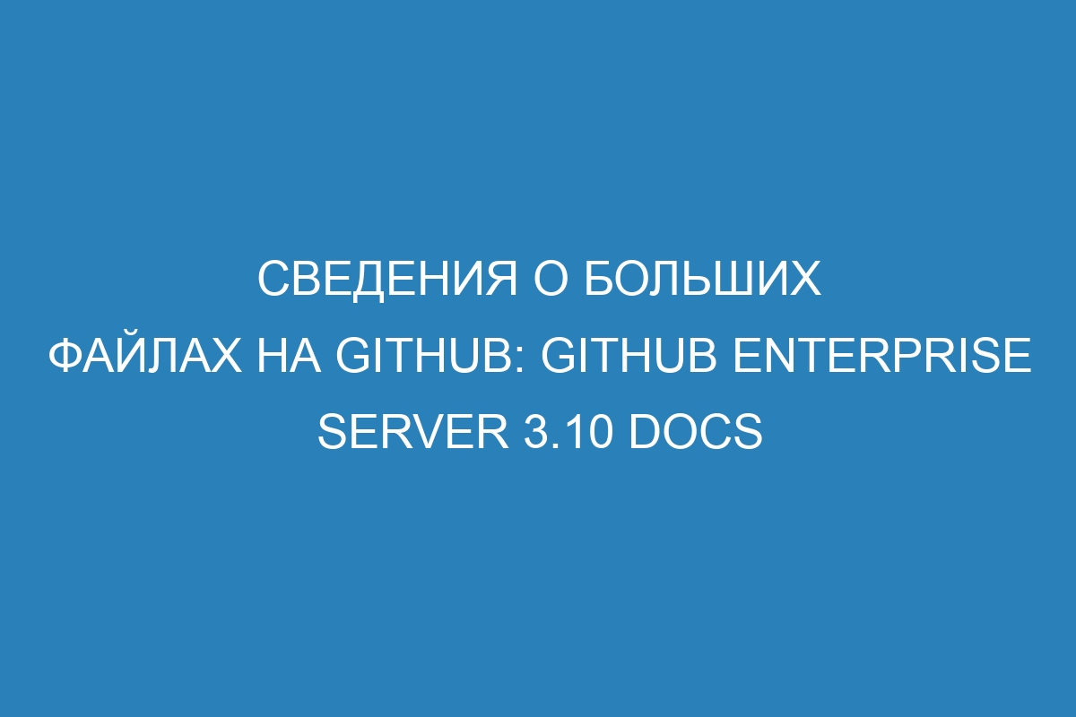 Сведения о больших файлах на GitHub: GitHub Enterprise Server 3.10 Docs