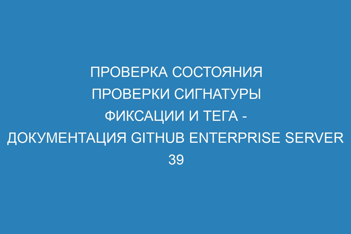 Проверка состояния проверки сигнатуры фиксации и тега - документация GitHub Enterprise Server 39