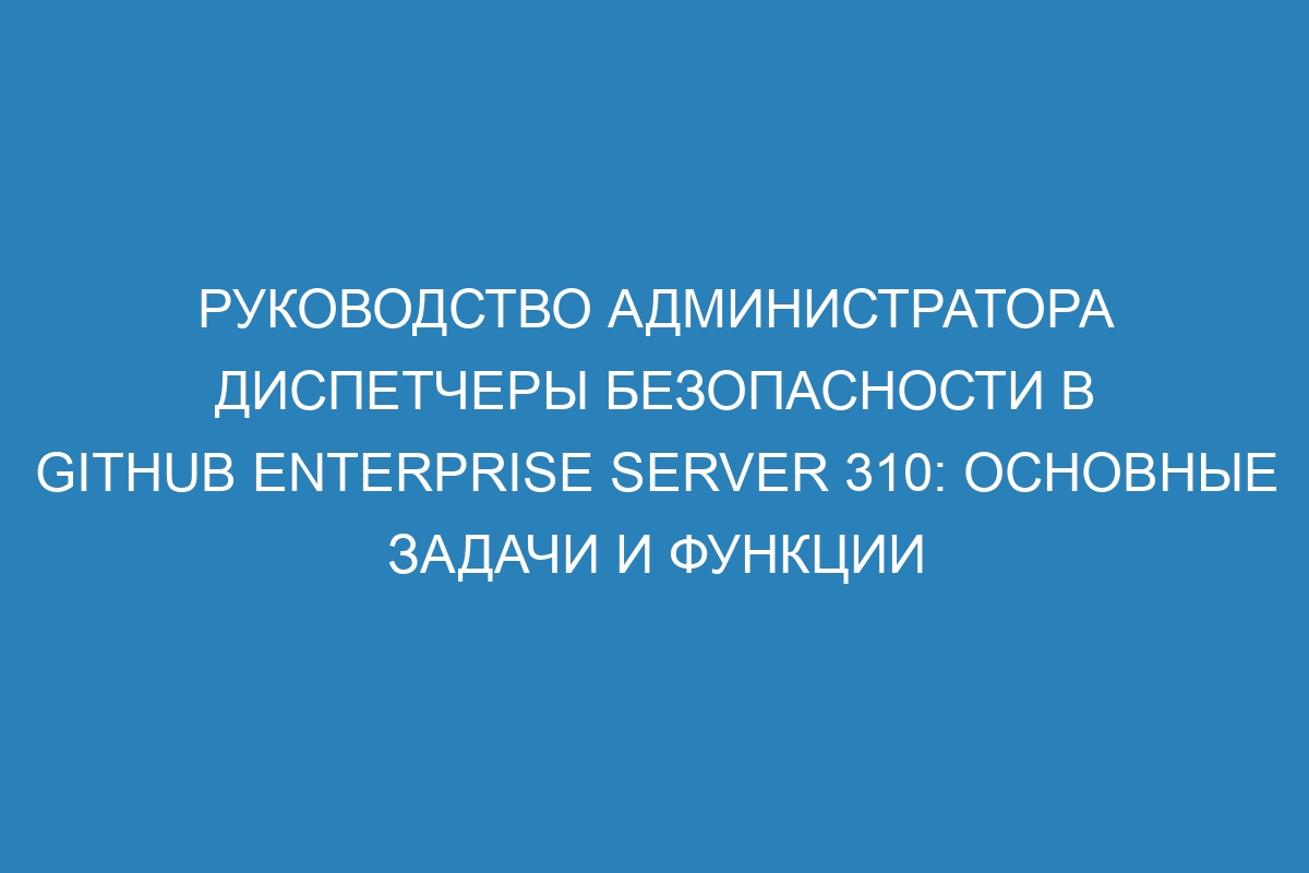 Руководство администратора диспетчеры безопасности в GitHub Enterprise Server 310: основные задачи и функции