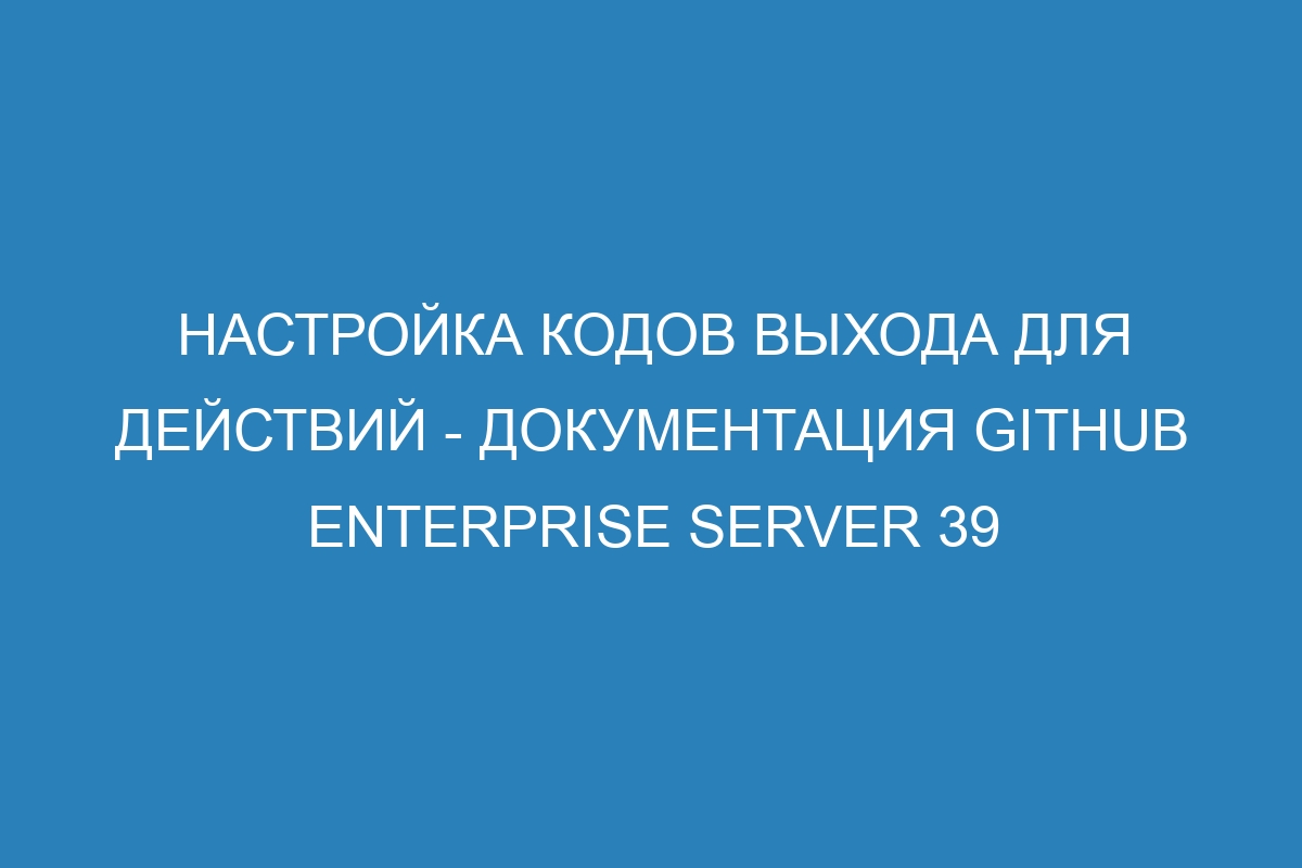 Настройка кодов выхода для действий - документация GitHub Enterprise Server 39