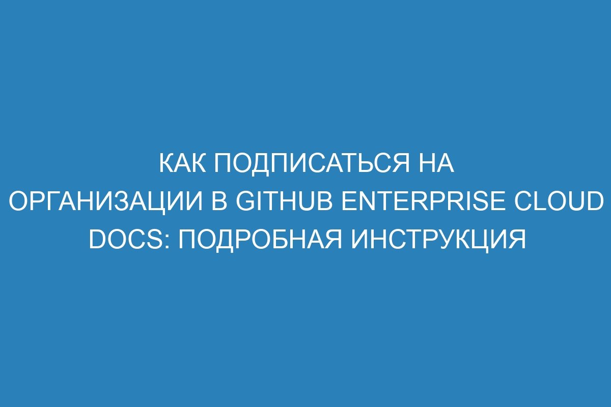 Как подписаться на организации в GitHub Enterprise Cloud Docs: подробная инструкция