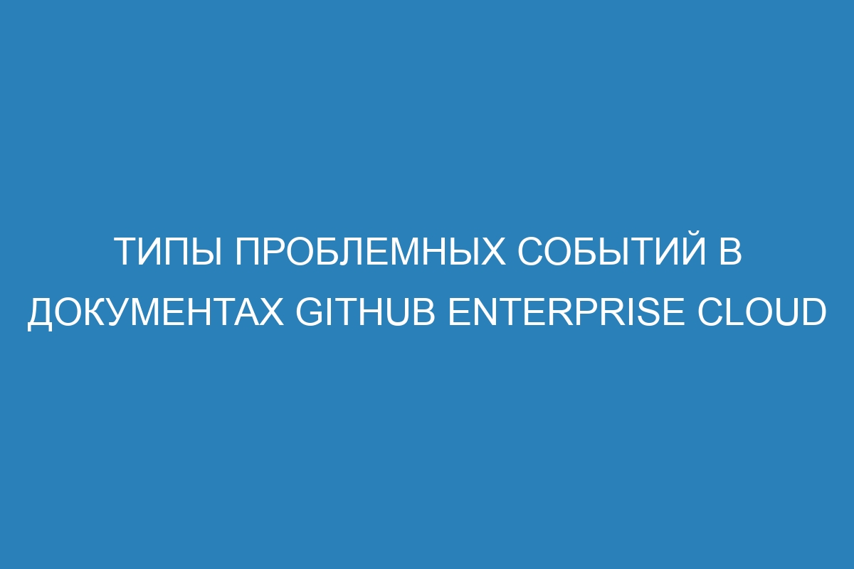 Типы проблемных событий в документах GitHub Enterprise Cloud