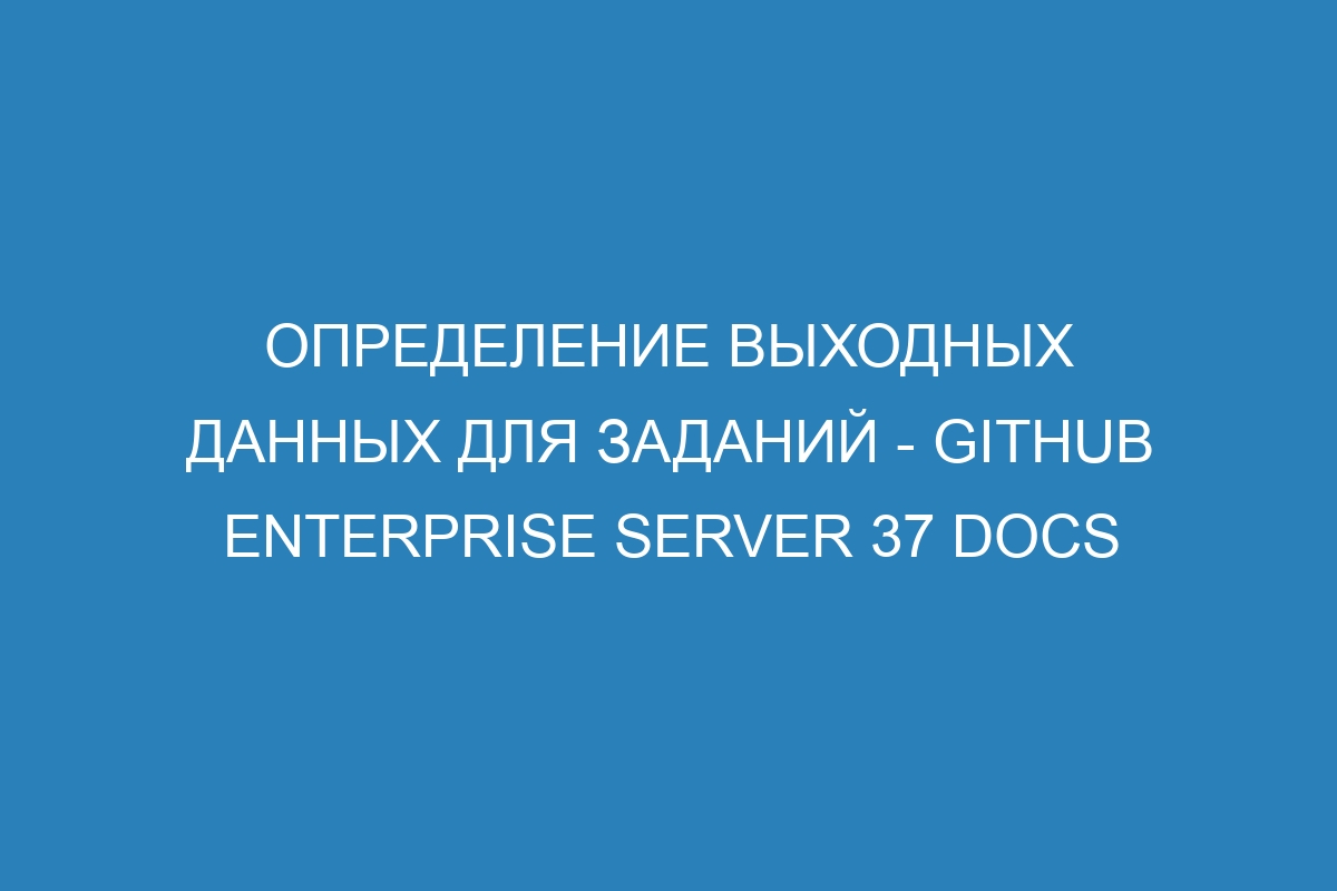 Определение выходных данных для заданий - GitHub Enterprise Server 37 Docs