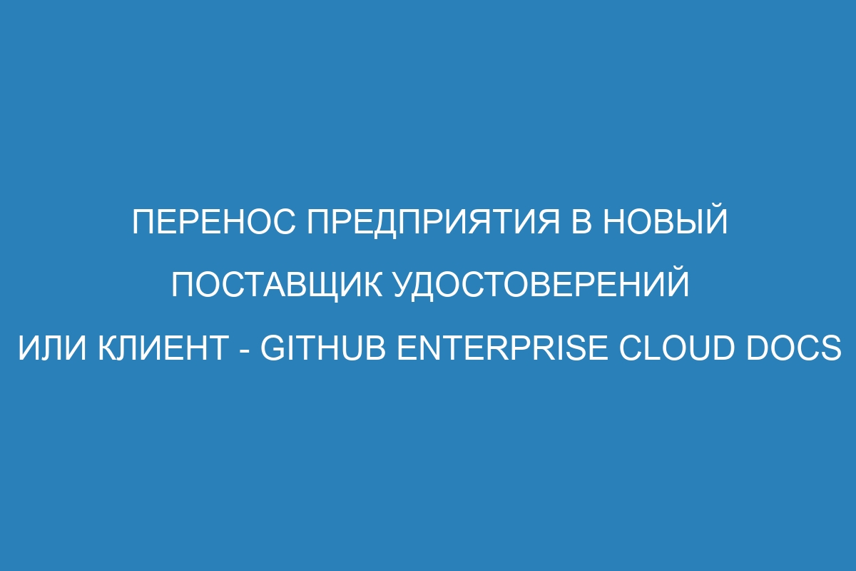 Перенос предприятия в новый поставщик удостоверений или клиент - GitHub Enterprise Cloud Docs