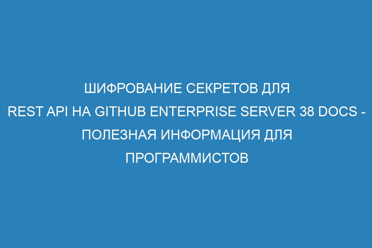 Шифрование секретов для REST API на GitHub Enterprise Server 38 Docs - полезная информация для программистов