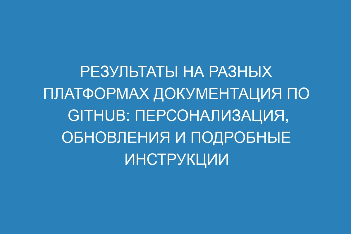 Результаты на разных платформах документация по GitHub: персонализация, обновления и подробные инструкции