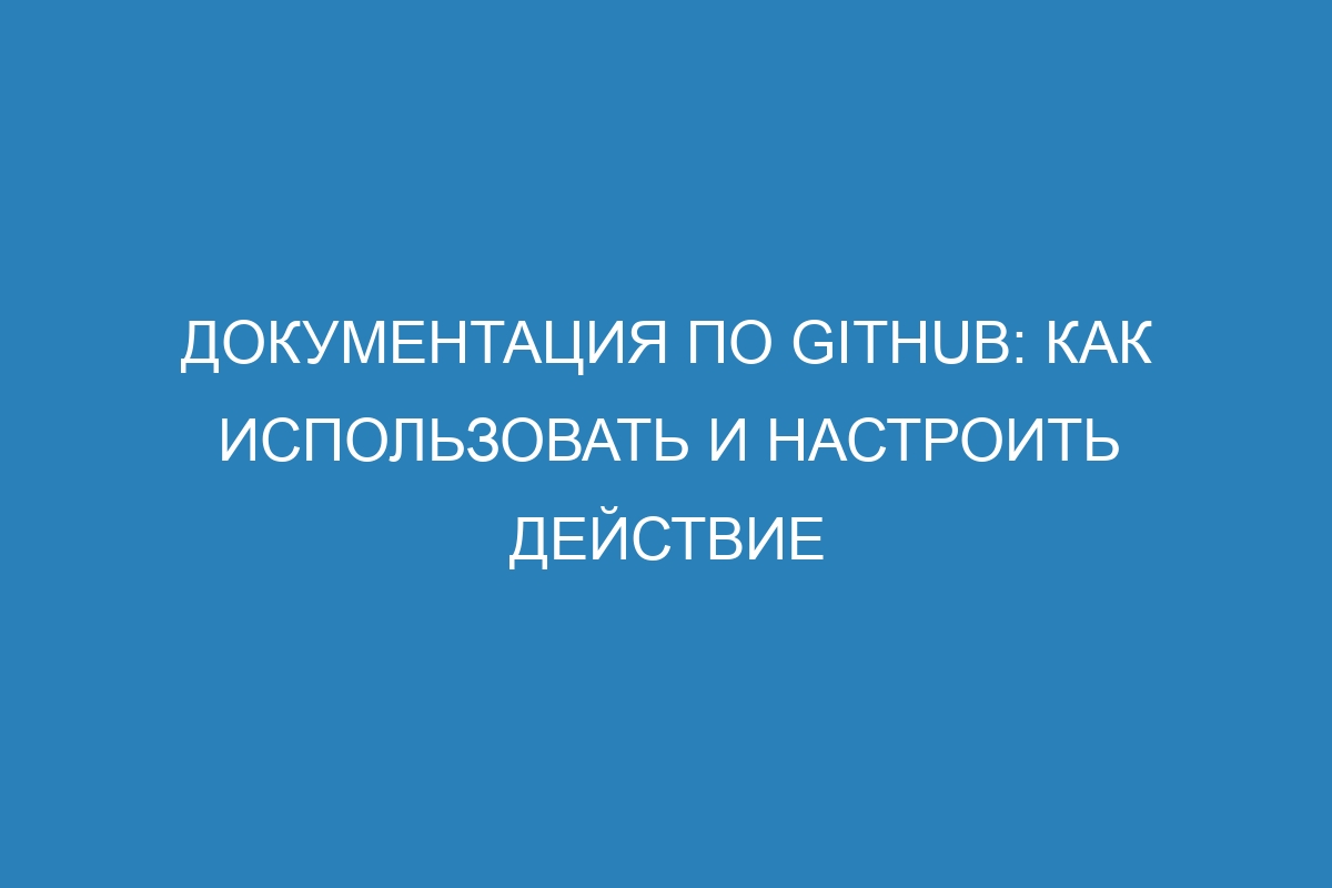 Документация по GitHub: как использовать и настроить действие