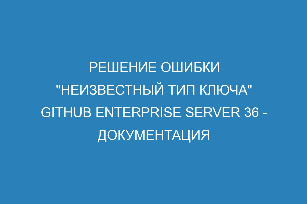 Решение ошибки "неизвестный тип ключа" GitHub Enterprise Server 36 - Документация