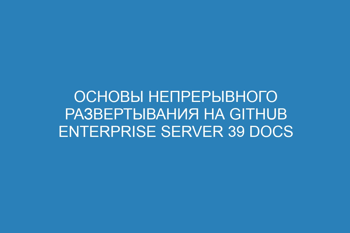 Основы непрерывного развертывания на GitHub Enterprise Server 39 Docs