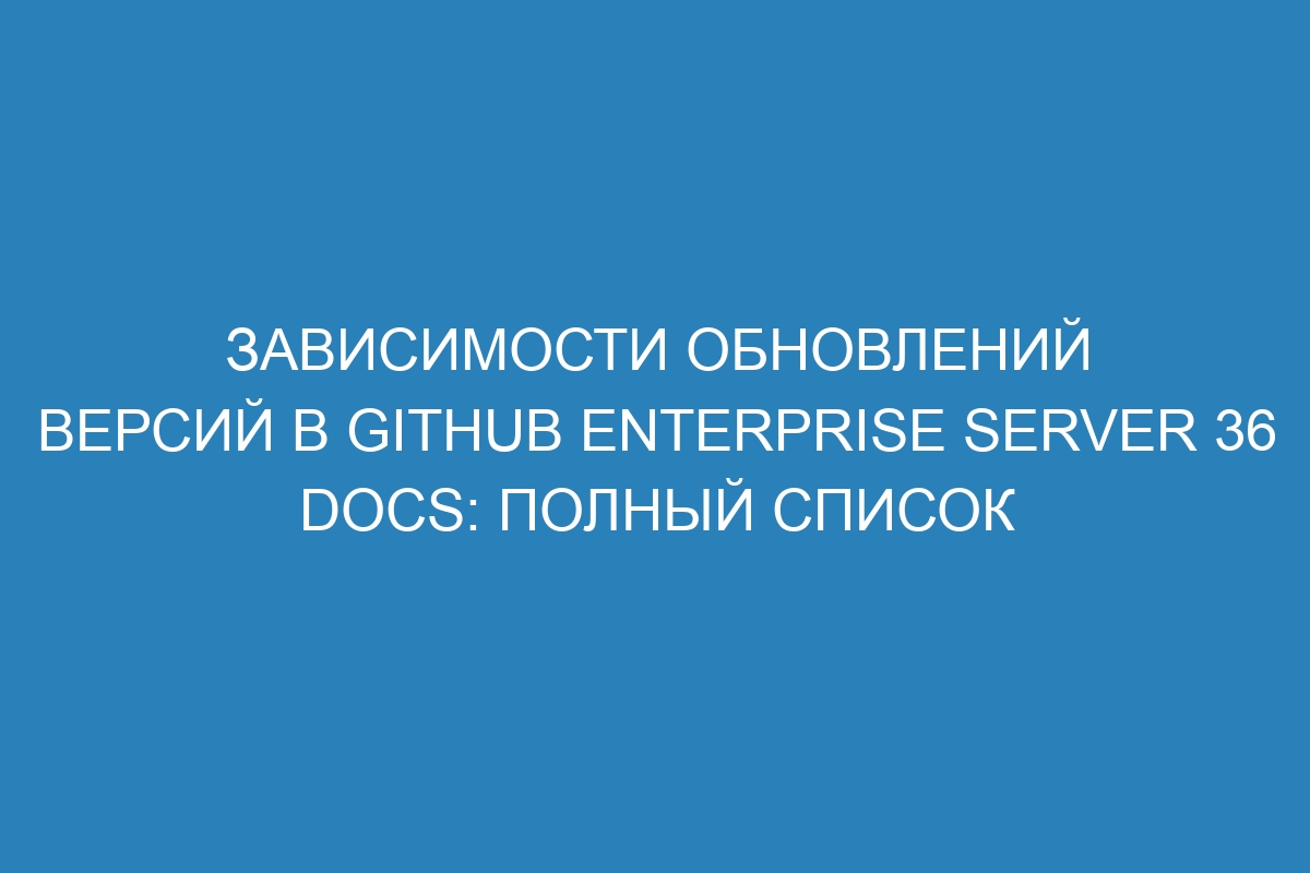 Зависимости обновлений версий в GitHub Enterprise Server 36 Docs: полный список