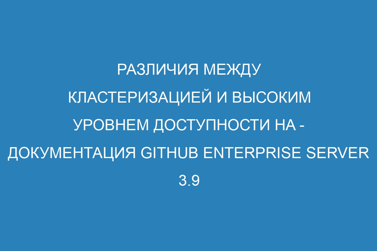 Различия между кластеризацией и высоким уровнем доступности HA - документация GitHub Enterprise Server 3.9