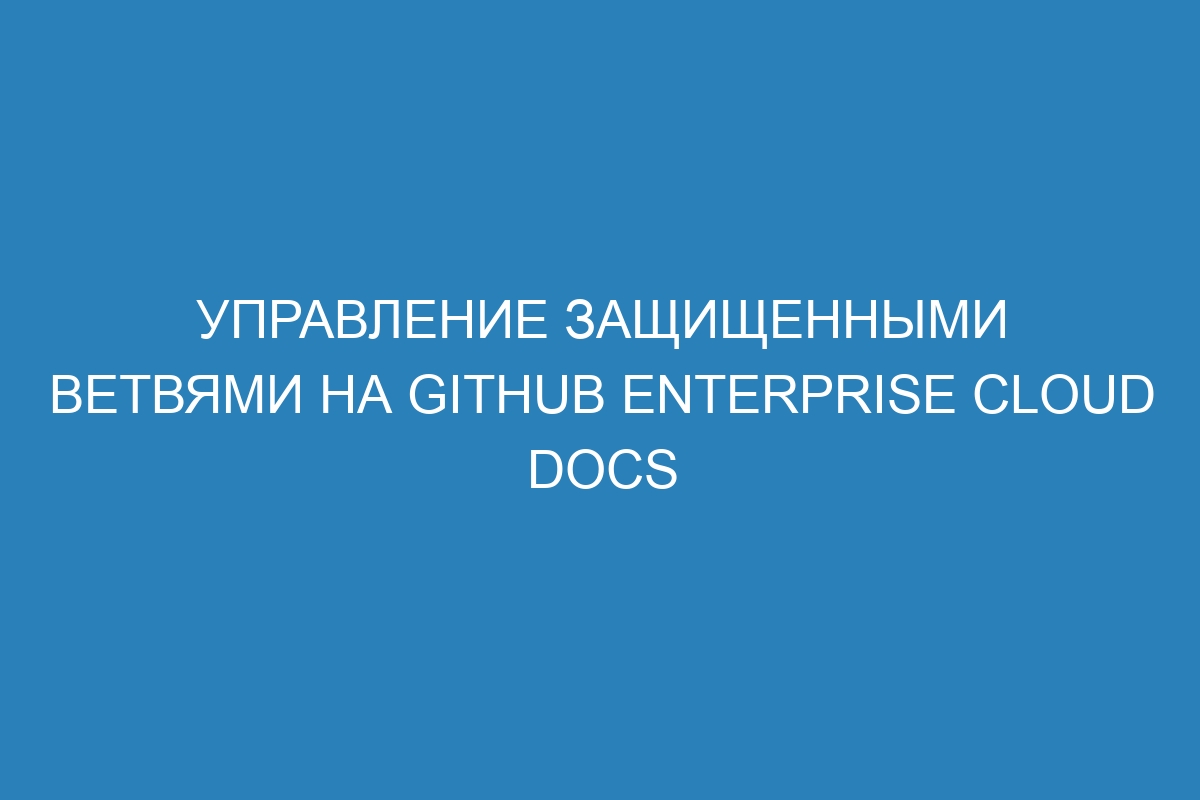 Управление защищенными ветвями на GitHub Enterprise Cloud Docs