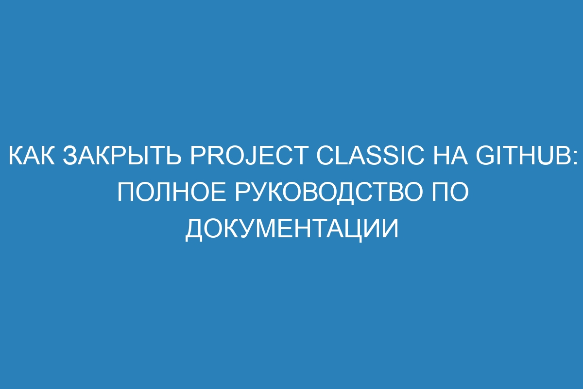 Как закрыть project classic на GitHub: полное руководство по документации