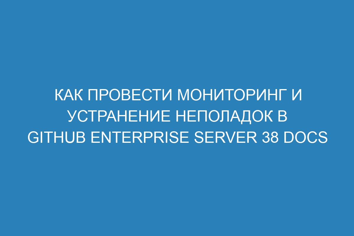 Как провести мониторинг и устранение неполадок в GitHub Enterprise Server 38 Docs