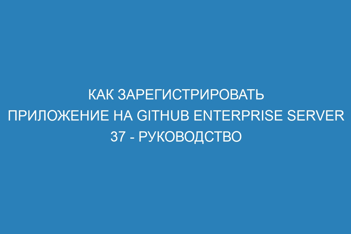 Как зарегистрировать приложение на GitHub Enterprise Server 37 - Руководство