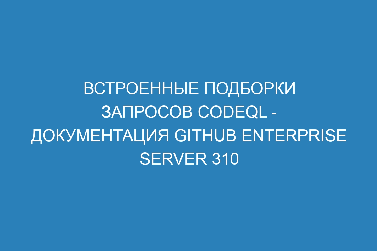 Встроенные подборки запросов CodeQL - Документация GitHub Enterprise Server 310