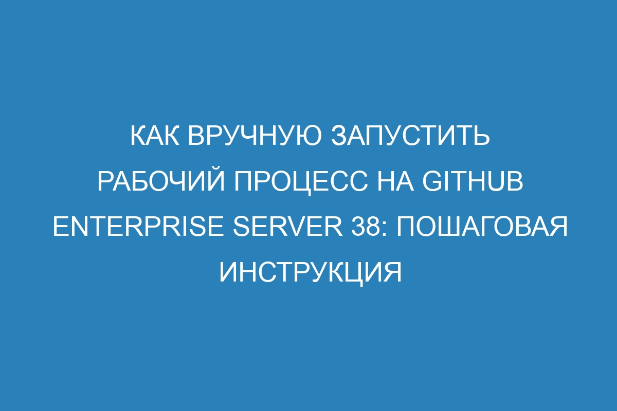 Как вручную запустить рабочий процесс на GitHub Enterprise Server 38: пошаговая инструкция